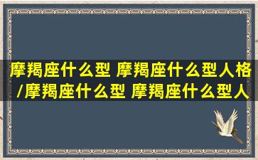 摩羯座什么型 摩羯座什么型人格/摩羯座什么型 摩羯座什么型人格-我的网站